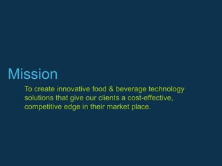 Mission
  To create innovative food & beverage technology
  solutions that give our clients a cost-effective,
  competitive edge in their market place.
 