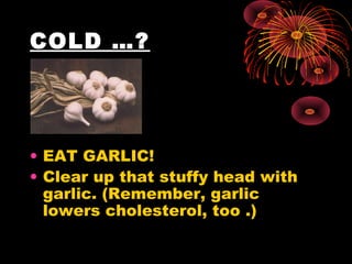 COLD …?
• EAT GARLIC!
• Clear up that stuffy head with
garlic. (Remember, garlic
lowers cholesterol, too .)
 