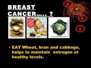 BREAST
CANCER….. ?
• EAT Wheat, bran and cabbage,
helps to maintain  estrogen at
healthy levels.
 