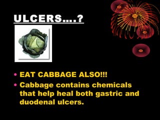ULCERS….?
• EAT CABBAGE ALSO!!!
• Cabbage contains chemicals
that help heal both gastric and
duodenal ulcers.
 