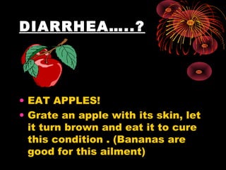 DIARRHEA…..?
• EAT APPLES!
• Grate an apple with its skin, let
it turn brown and eat it to cure
this condition . (Bananas are
good for this ailment)
 