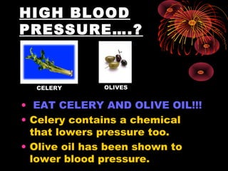HIGH BLOOD
PRESSURE….?
• EAT CELERY AND OLIVE OIL!!!
• Celery contains a chemical
that lowers pressure too.
• Olive oil has been shown to
lower blood pressure.
CELERY OLIVES
 