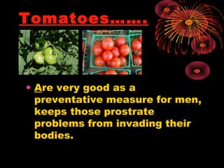 Tomatoes…….
• Are very good as a
preventative measure for men,
keeps those prostrate
problems from invading their
bodies.
 