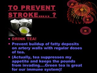 TO PREVENT
STROKE….. ?
• DRINK TEA!
• Prevent buildup of fatty deposits
on artery walls with regular doses
of tea.
• (Actually, tea suppresses my
appetite and keeps the pounds
from invading....Green tea is great
for our immune system)!
 