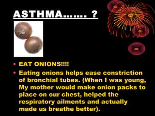 ASTHMA……. ?
• EAT ONIONS!!!!
• Eating onions helps ease constriction
of bronchial tubes. (When I was young,
My mother would make onion packs to
place on our chest, helped the
respiratory ailments and actually
made us breathe better).
 