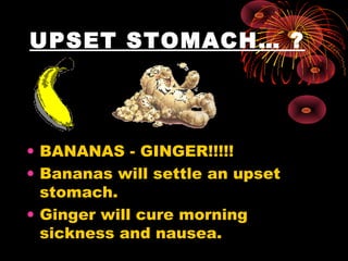 UPSET STOMACH… ?
• BANANAS - GINGER!!!!!
• Bananas will settle an upset
stomach.
• Ginger will cure morning
sickness and nausea.
 