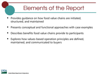 Elements of the Report
 Provides guidance on how food value chains are initiated,
structured, and maintained
 Presents conceptual and functional approaches with case examples
 Describes benefits food value chains provide to participants
 Explores how values-based operation principles are defined,
maintained, and communicated to buyers
 