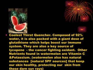 Water melon <ul><li>Coolest Thirst Quencher. Composed of 92% water, it is also packed with a giant dose of glutathione whi...