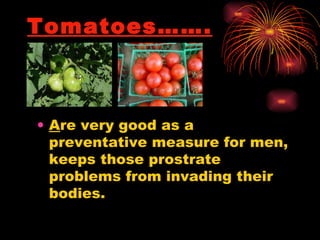 Tomatoes……. <ul><li>A re very good as a preventative measure for men, keeps those prostrate problems from invading their b...