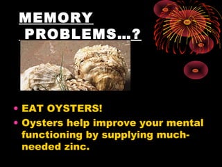 MEMORY
 PROBLEMS…?




• EAT OYSTERS!
• Oysters help improve your mental
  functioning by supplying much-
  needed zinc.
 