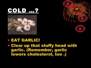 COLD …?




• EAT GARLIC!
• Clear up that stuffy head with
  garlic. (Remember, garlic
  lowers cholesterol, too .)
 