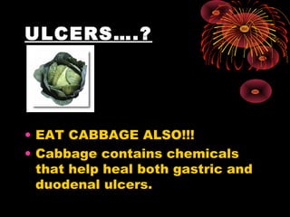 ULCERS….?




• EAT CABBAGE ALSO!!!
• Cabbage contains chemicals
  that help heal both gastric and
  duodenal ulcers.
 