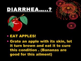 DIARRHEA…..?




• EAT APPLES!
• Grate an apple with its skin, let
  it turn brown and eat it to cure
  this condition . (Bananas are
  good for this ailment)
 