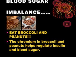 BLOOD SUGAR

IMBALANCE……
?


• EAT BROCCOLI AND
  PEANUTS!!!
• The chromium in broccoli and
  peanuts helps regulate insulin
  and blood sugar.
 