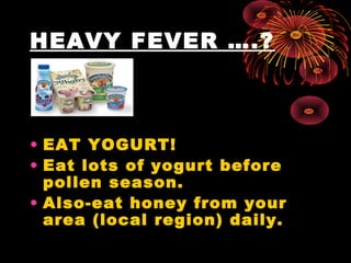 HEAVY FEVER ….?



• EAT YOGURT!
• Eat lots of yogurt before
  pollen season.
• Also-eat honey from your
  area (local region) daily.
 