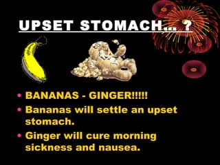 UPSET STOMACH… ?




• BANANAS - GINGER!!!!!
• Bananas will settle an upset
  stomach.
• Ginger will cure morning
  sickness and nausea.
 
