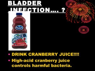BLADDER
 INFECTION…. ?




• DRINK CRANBERRY JUICE!!!!
• High-acid cranberry juice
  controls harmful bacteria.
 