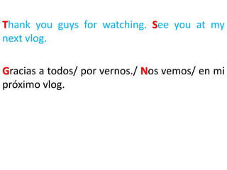 Thank you guys for watching. See you at my
next vlog.
Gracias a todos/ por vernos./ Nos vemos/ en mi
próximo vlog.
 