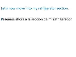 Let’s now move into my refrigerator section.
Pasemos ahora a la sección de mi refrigerador.
 