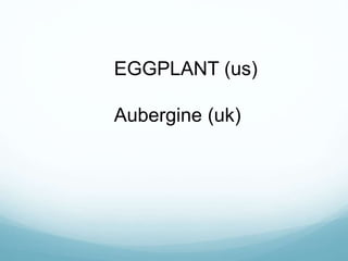 EGGPLANT (us)
Aubergine (uk)