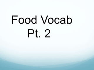 Food Vocab
Pt. 2