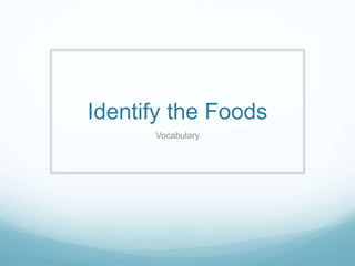 Identify the Foods
Vocabulary
 