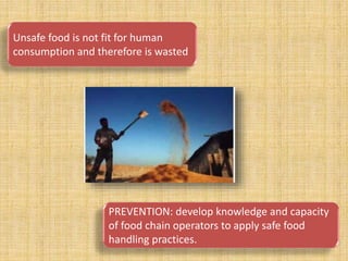 Unsafe food is not fit for human
consumption and therefore is wasted
PREVENTION: develop knowledge and capacity
of food chain operators to apply safe food
handling practices.
 