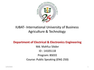 IUBAT- International University of Business
Agriculture & Technology
Department of Electrical & Electronics Engineering
Md. Mahfuz Sikder
ID : 14105118
Program: BSEEE
Course: Public Speaking (ENG 250)
2/24/2024 1
 