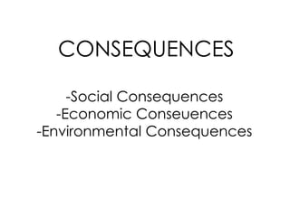 CONSEQUENCES
-Social Consequences
-Economic Conseuences
-Environmental Consequences