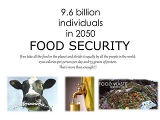 9.6 billion
individuals
in 2050
FOOD SECURITY
If we take all the food in the planet and divide it equally by all the people in the world:
2700 calories per person per day and 75 grams of protein.
That’s more than enough!!!