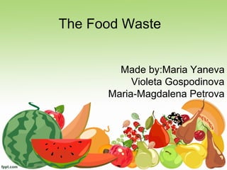 The Food Waste
Made by:Maria Yaneva
Violeta Gospodinova
Maria-Magdalena Petrova
 