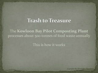 The Kowloon Bay Pilot Composting Plant
processes about 500 tonnes of food waste annually

              This is how it works




                                     A project by Alexandra Hoegberg,
 
