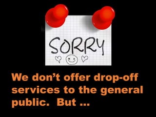 We don’t offer drop-off
services to the general
public. But …
 