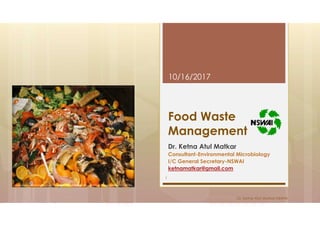 Food Waste
Management
Dr. Ketna Atul Matkar
Consultant-Environmental Microbiology
I/C General Secretary-NSWAI
ketnamatkar@gmail.com
10/16/2017
Dr. Ketna Atul Matkar-NSWAI
1
 