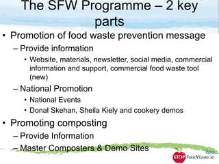 The SFW Programme – 2 key
parts
• Promotion of food waste prevention message
– Provide information
• Website, materials, n...