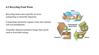 6.2 Recycling Food Waste
Recycling food waste typically involves
composting or anaerobic digestion.
Composting transforms organic waste into nutrient-
rich soil amendments.
Anaerobic digestion produces biogas that can be
used as renewable energy.
 