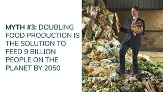 MYTH #3: DOUBLING
FOOD PRODUCTION IS
THE SOLUTION TO
FEED 9 BILLION
PEOPLE ON THE
PLANET BY 2050
 