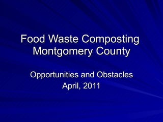Food Waste Composting  Montgomery County Opportunities and Obstacles April, 2011 
