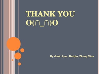 THANK YOU  O(∩_∩)O By Jeok  Lyn,  Huiqin, Zhang Xian 