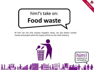 At him! we not only analyse shoppers views, we also detect market
trends and predict what the impact will be on the retail industry.
FO
him!’s take on:
Food waste
 