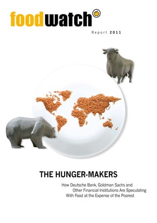 R e p o r t 2 0 1 1
How Deutsche Bank, Goldman Sachs and
Other Financial Institutions Are Speculating
With Food at the Expense of the Poorest
The Hunger-Makers
 