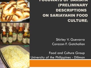 FOODWAYS OF SARIAYA (PRELIMINARY DESCRIPTIONS  ON SARIAYAHIN FOOD CULTURE ) Shirley V. Guevarra Corazon F. Gatchalian Food and Culture Group University of the Philippines - Diliman 