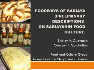 FOODWAYS OF SARIAYA (PRELIMINARY DESCRIPTIONS  ON SARIAYAHIN FOOD CULTURE ) Shirley V. Guevarra Corazon F. Gatchalian Food and Culture Group University of the Philippines - Diliman 