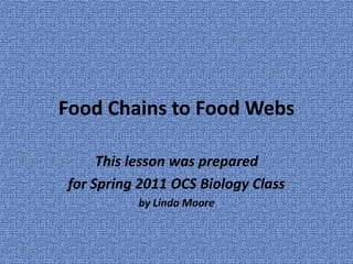 Food Chains to Food Webs This lesson was prepared  for Spring 2011 OCS Biology Class by Linda Moore 