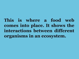 This is where a food web
comes into place. It shows the
interactions between different
organisms in an ecosystem.
 