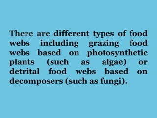 There are different types of food
webs including grazing food
webs based on photosynthetic
plants (such as algae) or
detrital food webs based on
decomposers (such as fungi).
 
