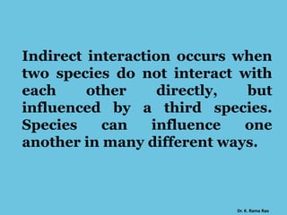 Indirect interaction occurs when
two species do not interact with
each other directly, but
influenced by a third species.
Species can influence one
another in many different ways.
Dr. K. Rama Rao
 