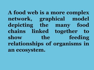 A food web is a more complex
network, graphical model
depicting the many food
chains linked together to
show the feeding
relationships of organisms in
an ecosystem.
 