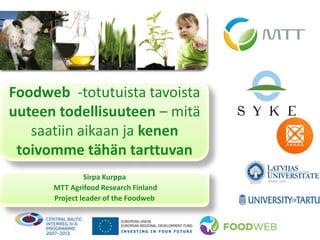 Foodweb -totutuista tavoista
uuteen todellisuuteen – mitä
saatiin aikaan ja kenen
toivomme tähän tarttuvan
Sirpa Kurppa
MTT Agrifood Research Finland
Project leader of the Foodweb

 
