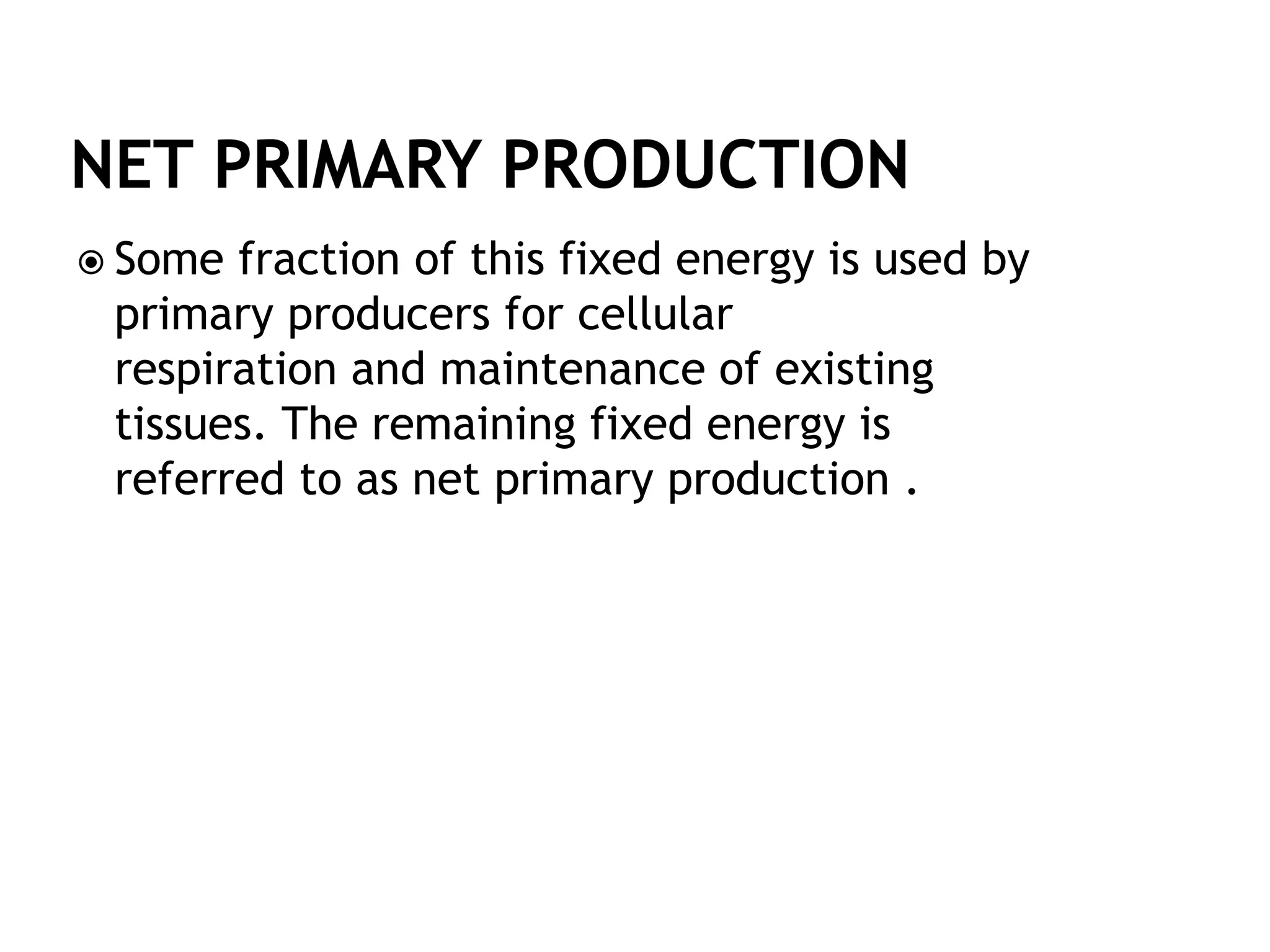  Some fraction of this fixed energy is used by
primary producers for cellular
respiration and maintenance of existing
tissues. The remaining fixed energy is
referred to as net primary production .
 